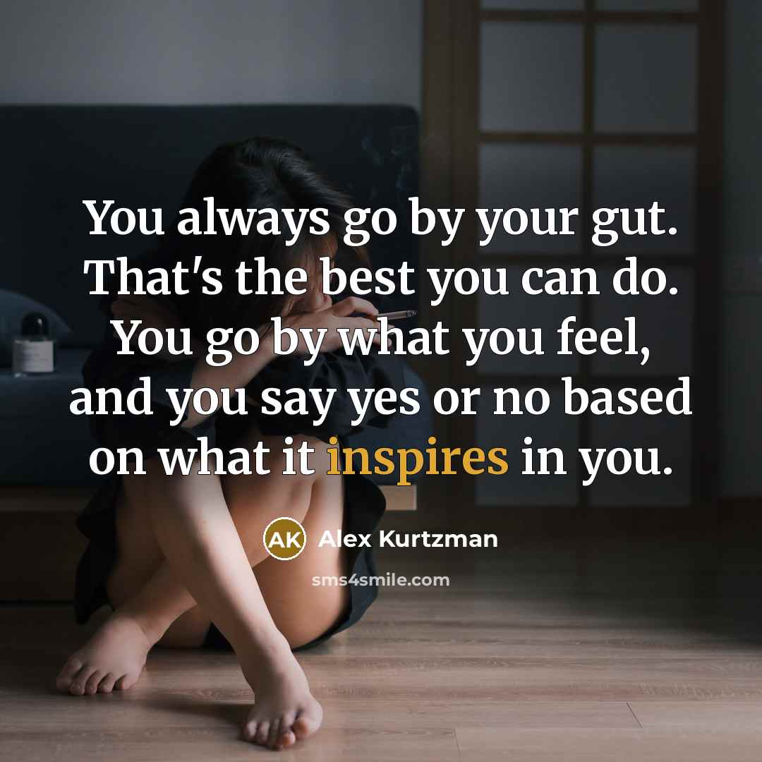 “You always go by your gut. That's the best you can do. You go by what you feel, and you say yes or no based on what it inspires in you.” quote by Alex Kurtzman