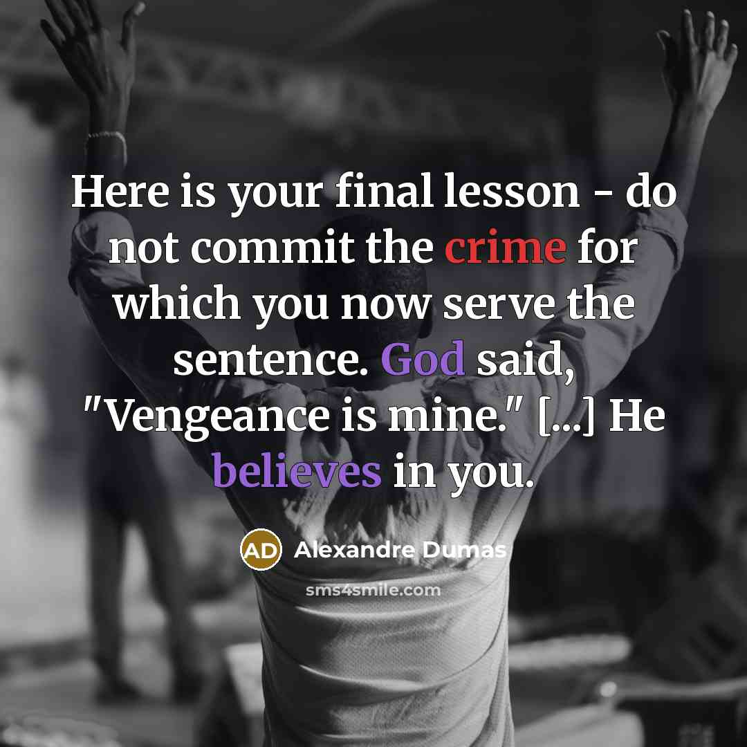 “Here is your final lesson - do not commit the crime for which you now serve the sentence. God said, "Vengeance is mine." [...] He believes in you.” quote by Alexandre Dumas