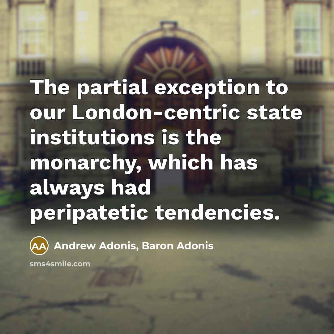 “The partial exception to our London-centric state institutions is the monarchy, which has always had peripatetic tendencies.” quote by Andrew Adonis, Baron Adonis
