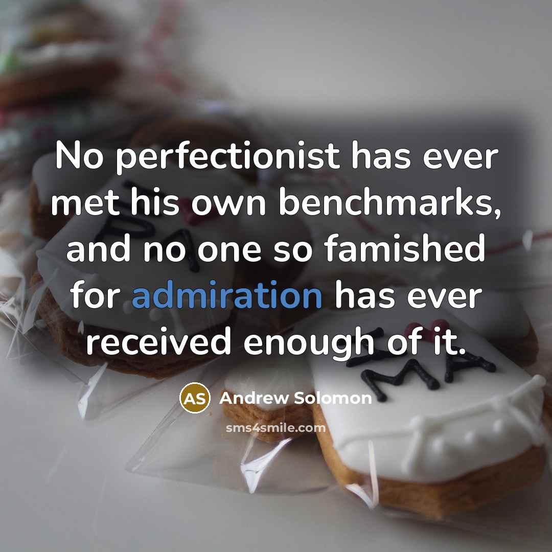 “No perfectionist has ever met his own benchmarks, and no one so famished for admiration has ever received enough of it.” quote by Andrew Solomon