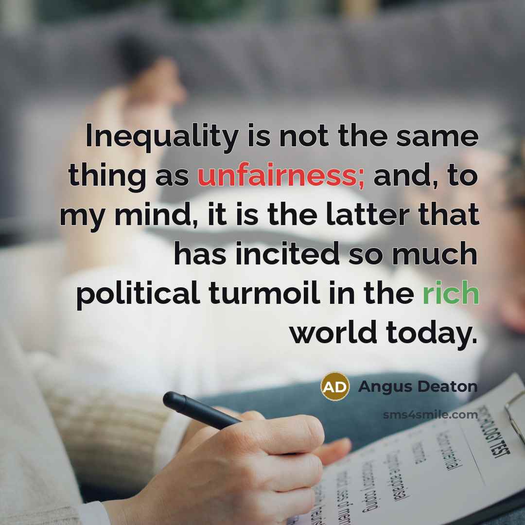 “Inequality is not the same thing as unfairness; and, to my mind, it is the latter that has incited so much political turmoil in the rich world today.” quote by Angus Deaton