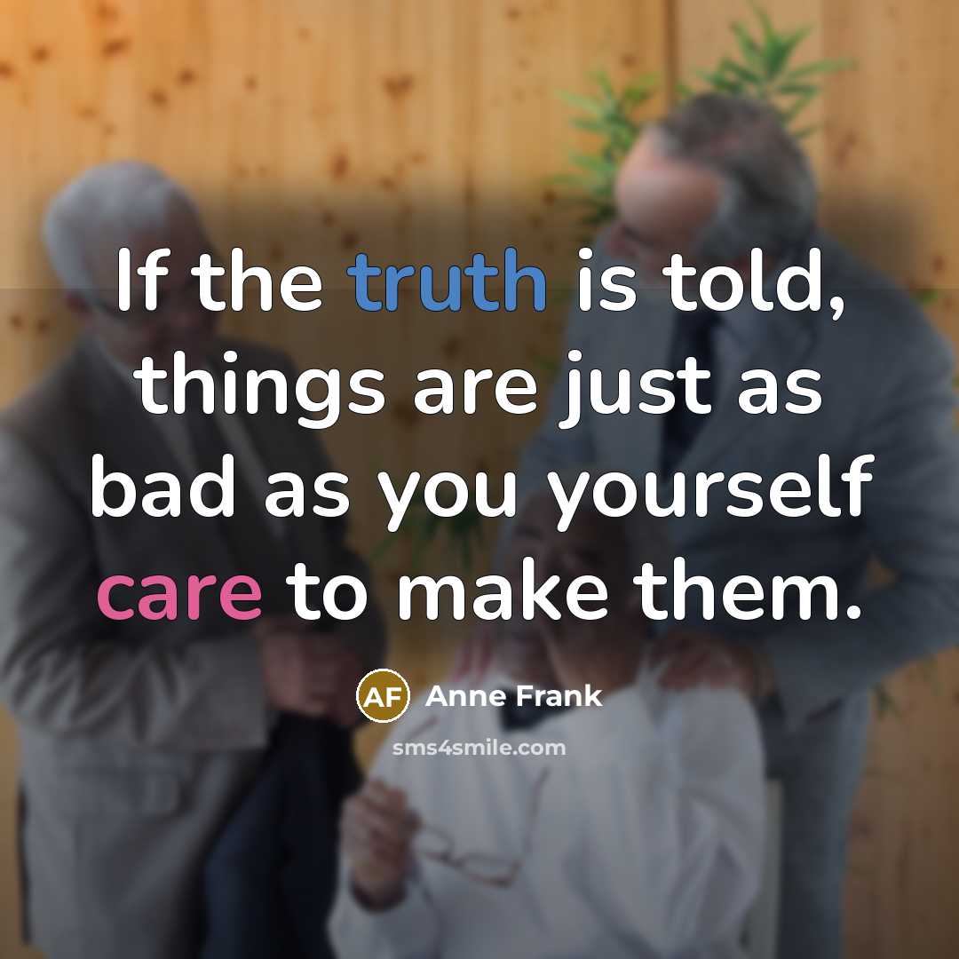 “If the truth is told, things are just as bad as you yourself care to make them.” quote by Anne Frank