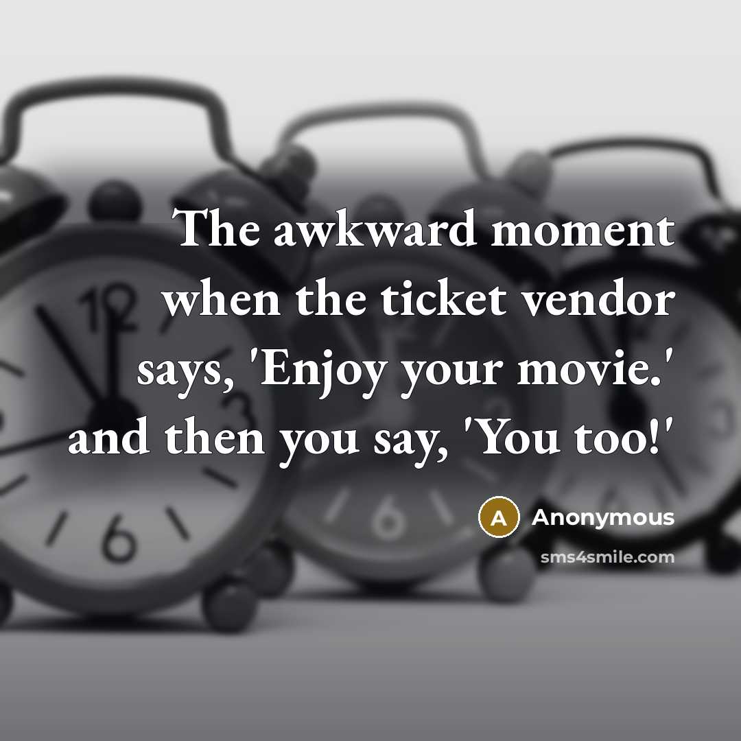 “The awkward moment when the ticket vendor says, 'Enjoy your movie.' and then you say, 'You too!'” quote by Anonymous