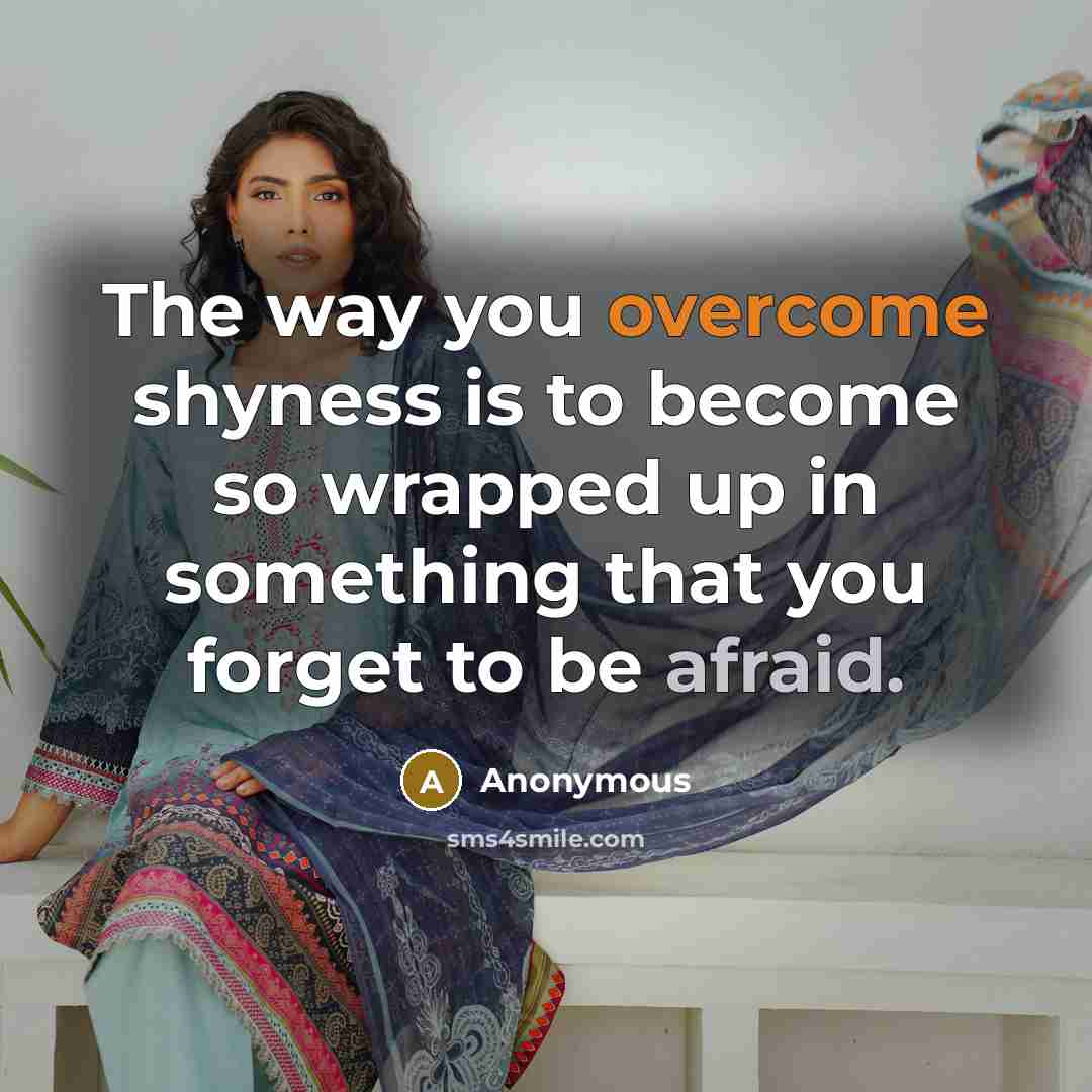 “The way you overcome shyness is to become so wrapped up in something that you forget to be afraid.” quote by Anonymous