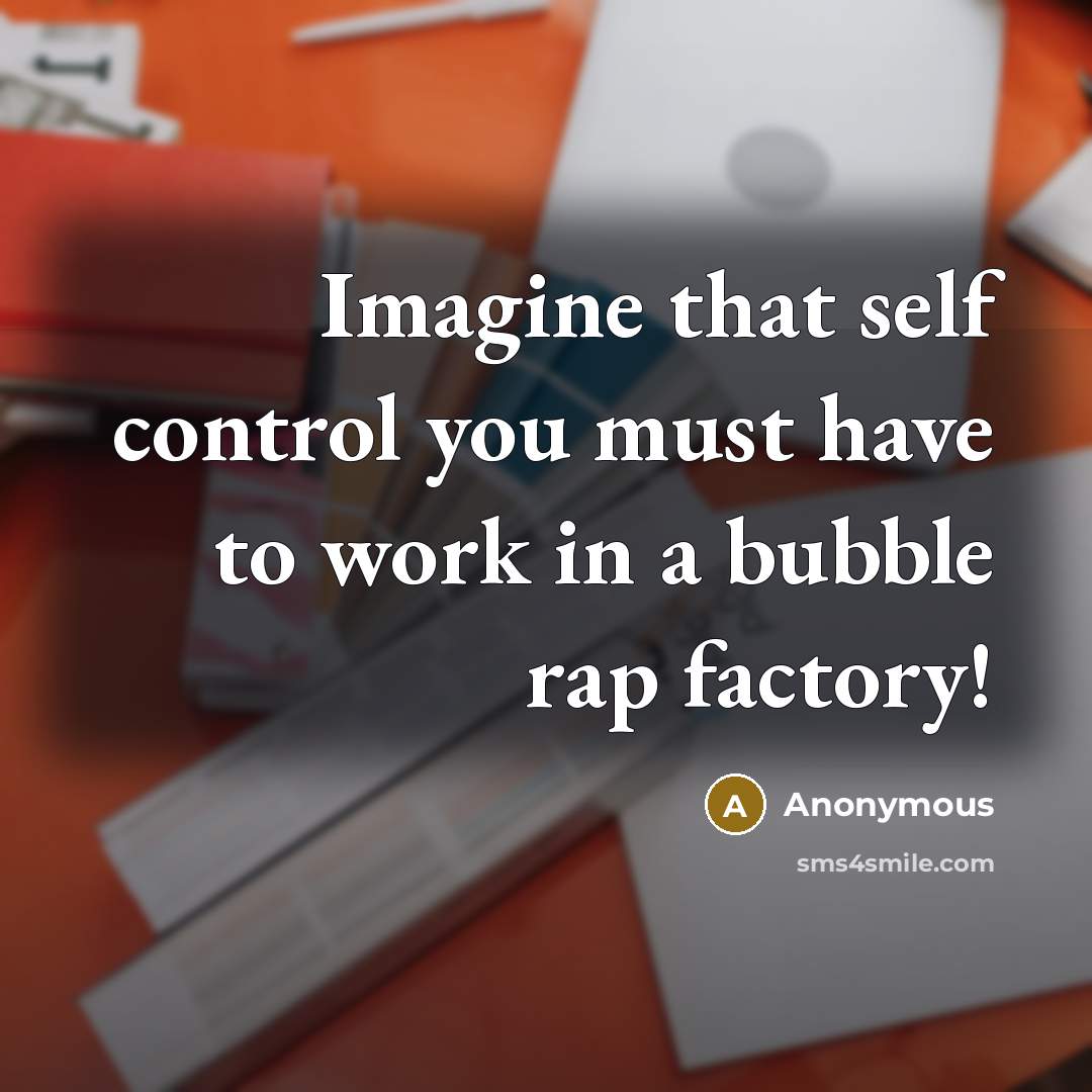 “Imagine that self control you must have to work in a bubble rap factory!” quote by Anonymous