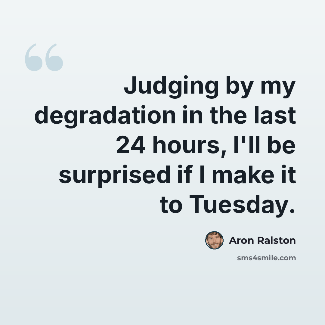 “Judging by my degradation in the last 24 hours, I'll be surprised if I make it to Tuesday.” quote by Aron Ralston
