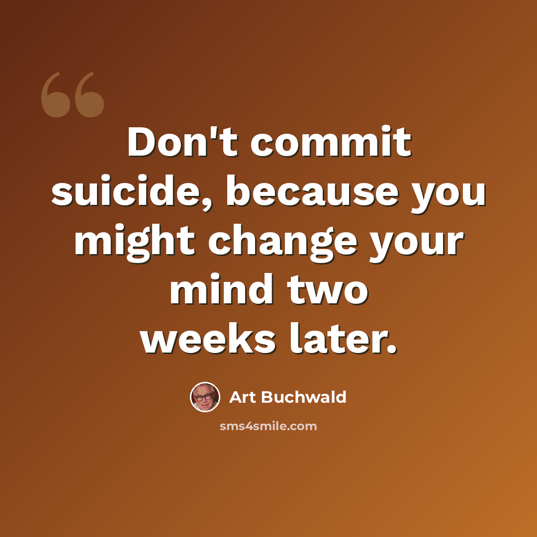 “Don't commit suicide, because you might change your mind two weeks later.” quote by Art Buchwald