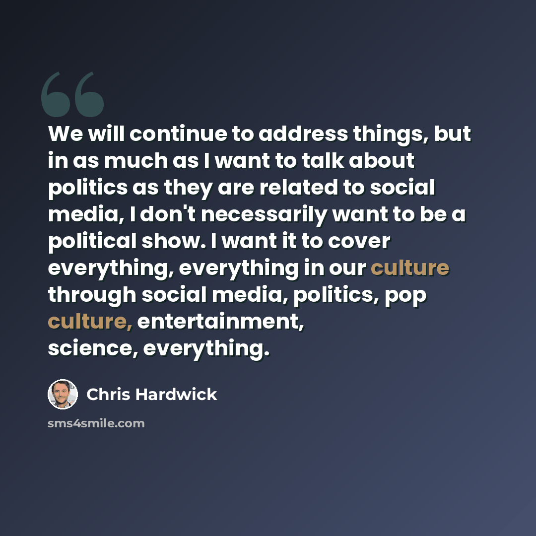 “We will continue to address things, but in as much as I want to talk about politics as they are related to social media, I don't necessarily want to be a political show. I want it to cover everything, everything in our culture through social media, politics, pop culture, entertainment, science…” quote by Chris Hardwick