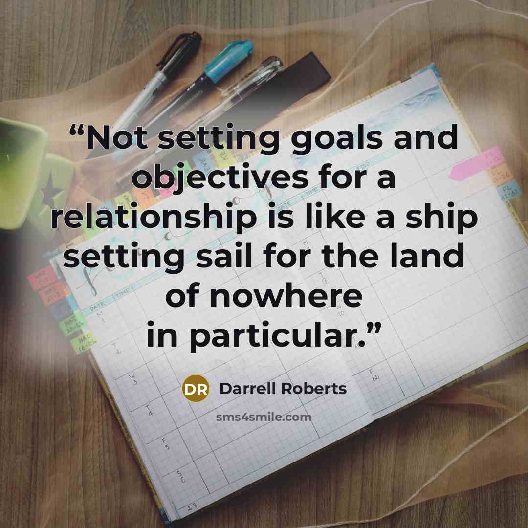 “Not setting goals and objectives for a relationship is like a ship setting sail for the land of nowhere in particular.” quote by Darrell Roberts