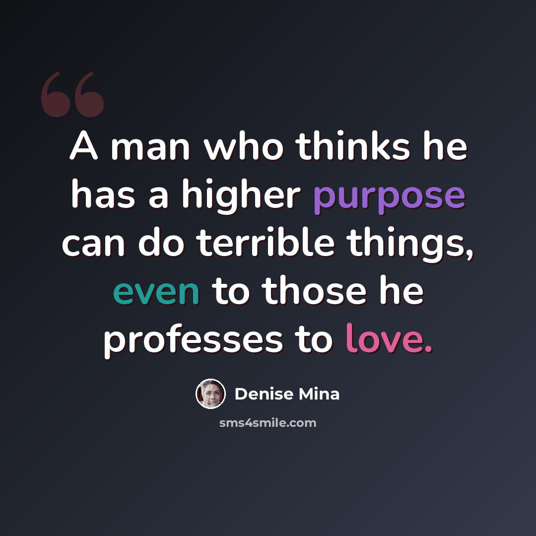“A man who thinks he has a higher purpose can do terrible things, even to those he professes to love.” quote by Denise Mina