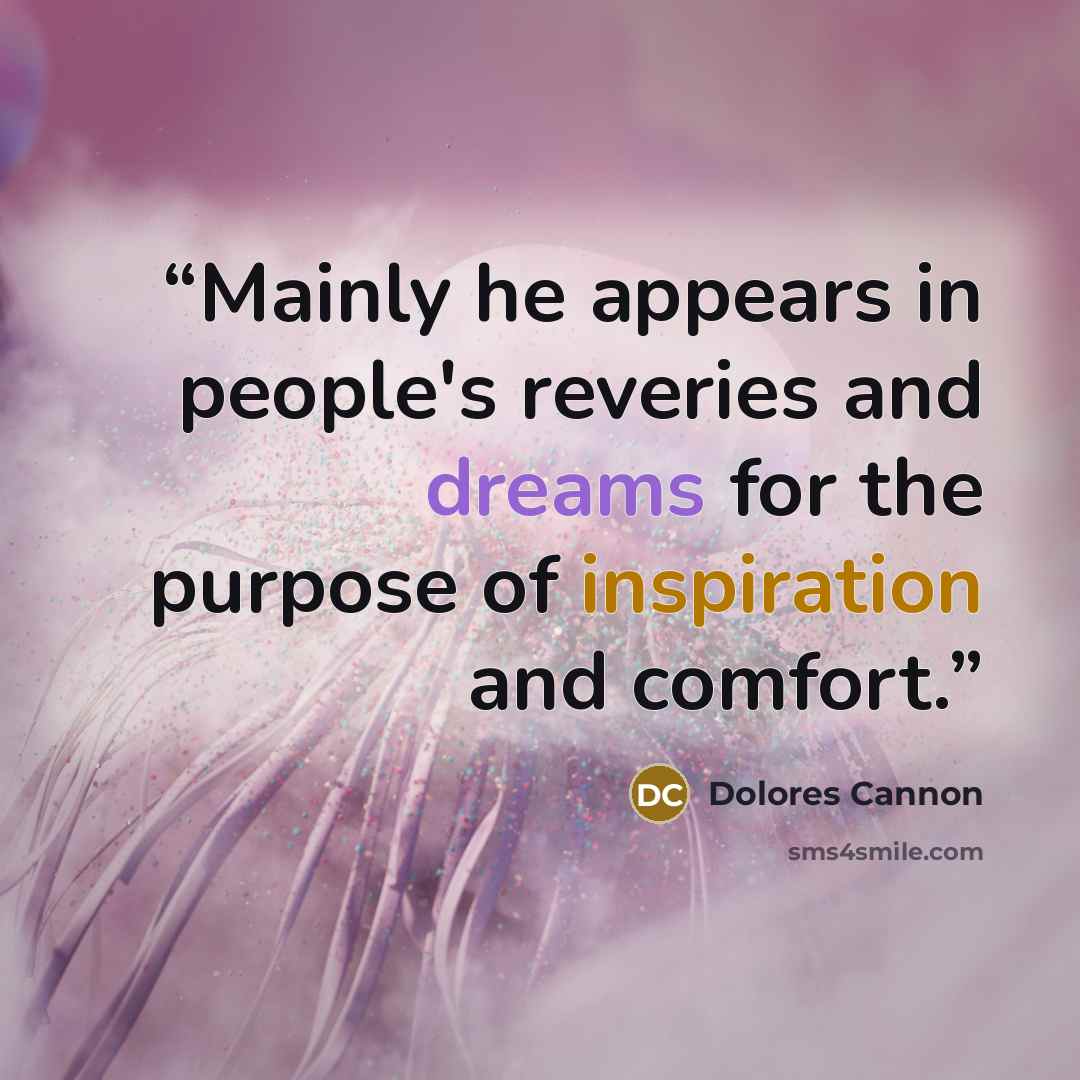 “Mainly he appears in people's reveries and dreams for the purpose of inspiration and comfort.” quote by Dolores Cannon