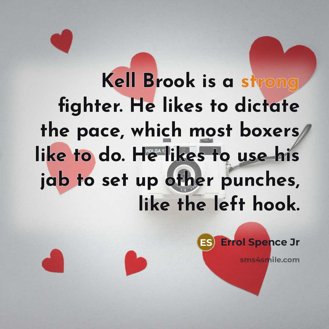 “Kell Brook is a strong fighter. He likes to dictate the pace, which most boxers like to do. He likes to use his jab to set up other punches, like the left hook.” quote by Errol Spence Jr