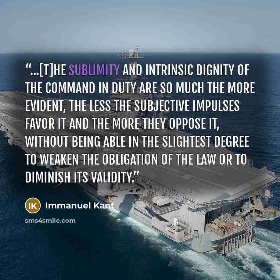 “...[T]he sublimity and intrinsic dignity of the command in duty are so much the more evident, the less the subjective impulses favor it and the more they oppose it, without being able in the slightest degree to weaken the obligation of the law or to diminish its validity.” quote by Immanuel Kant