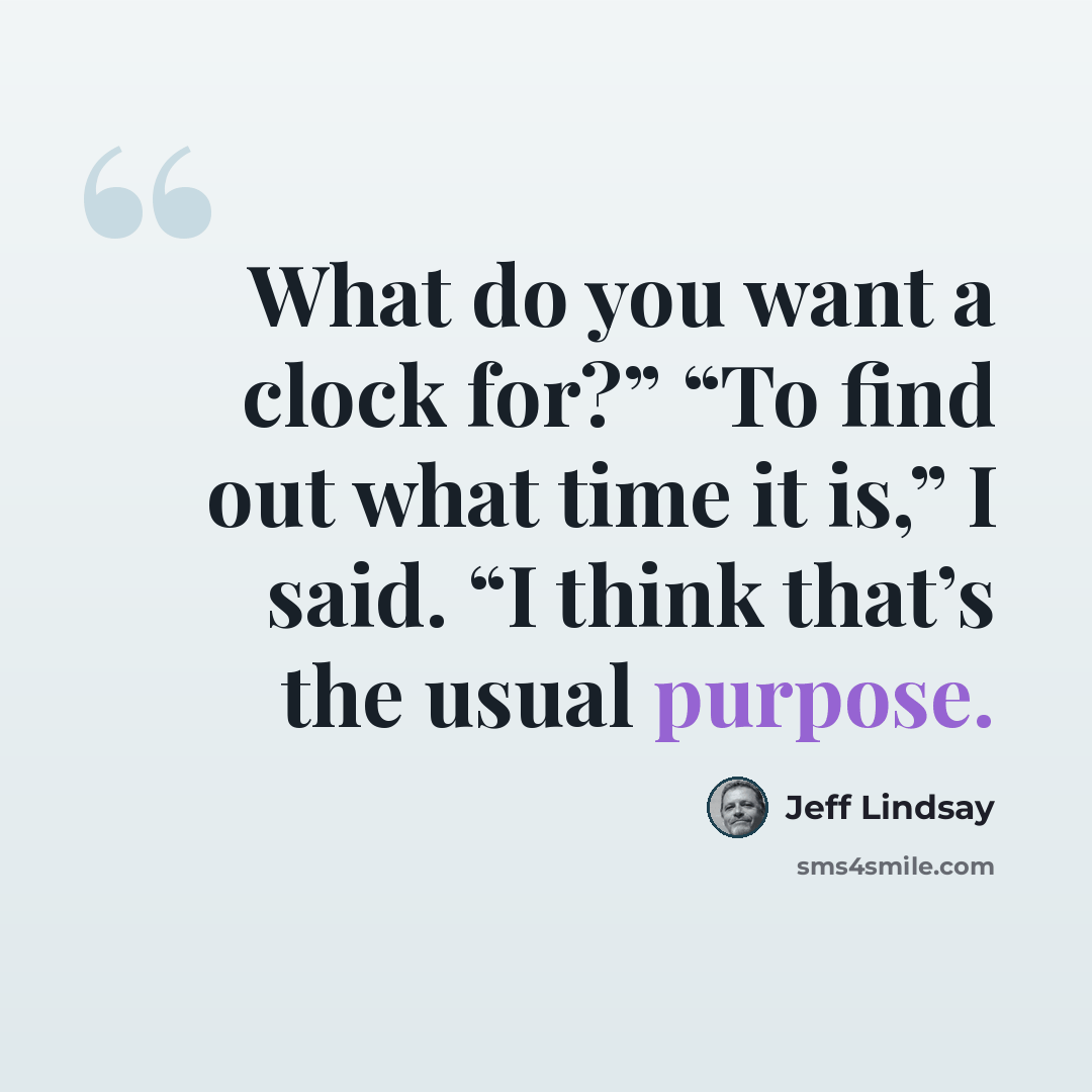 “What do you want a clock for?” “To find out what time it is,” I said. “I think that’s the usual purpose.” quote by Jeff Lindsay
