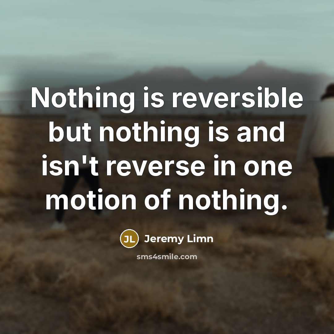 “Nothing is reversible but nothing is and isn't reverse in one motion of nothing.” quote by Jeremy Limn