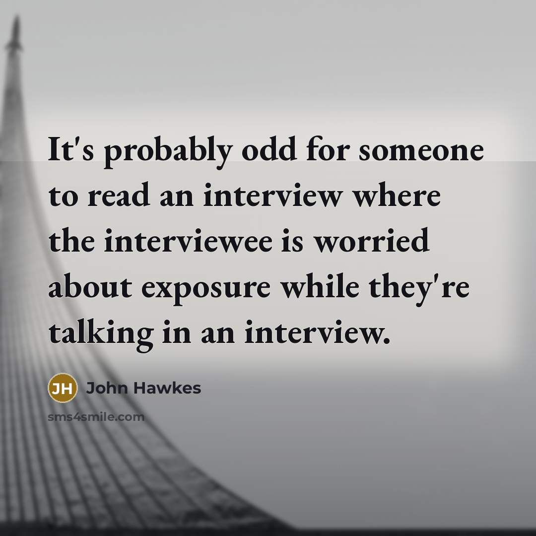 “It's probably odd for someone to read an interview where the interviewee is worried about exposure while they're talking in an interview.” quote by John Hawkes