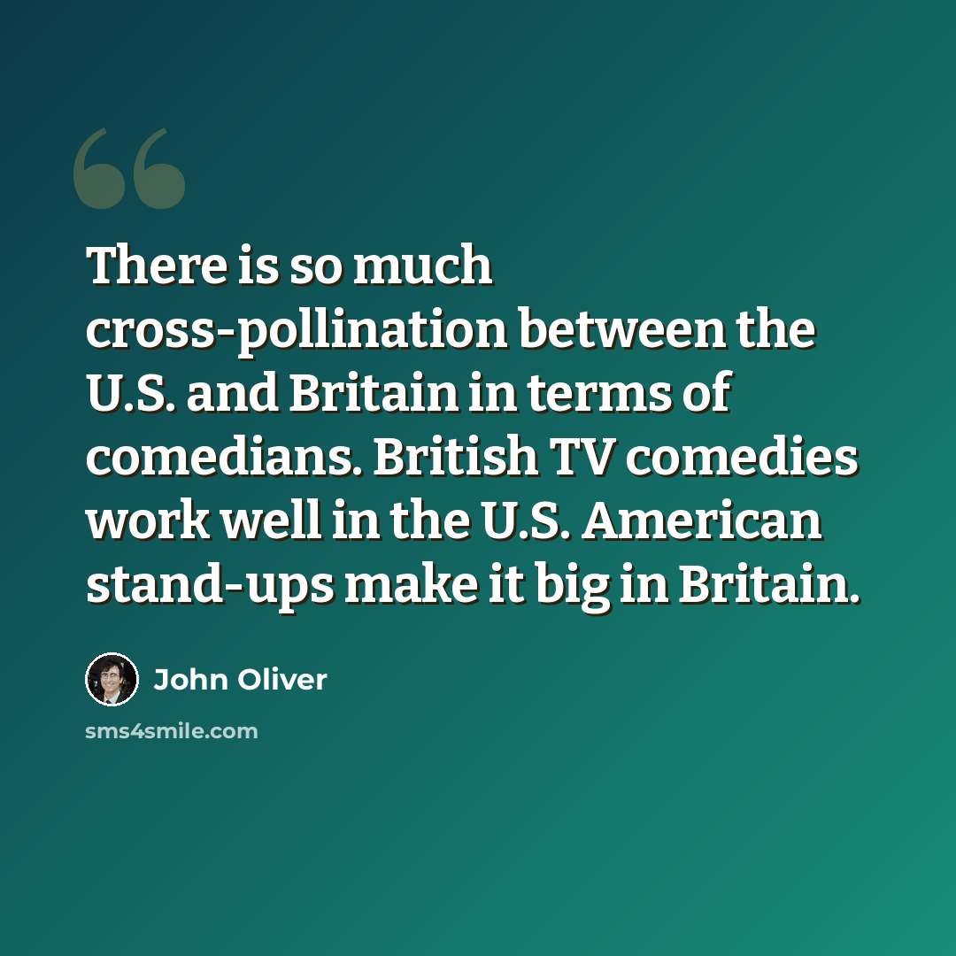 “There is so much cross-pollination between the U.S. and Britain in terms of comedians. British TV comedies work well in the U.S. American stand-ups make it big in Britain.” quote by John Oliver