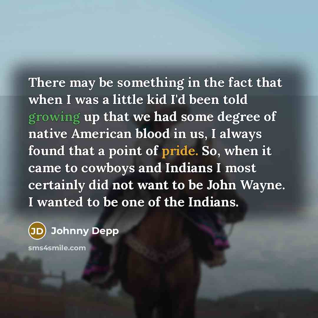 “There may be something in the fact that when I was a little kid I'd been told growing up that we had some degree of native American blood in us, I always found that a point of pride. So, when it came to cowboys and Indians I most certainly did not want to be John Wayne. I wanted to be one of the…” quote by Johnny Depp