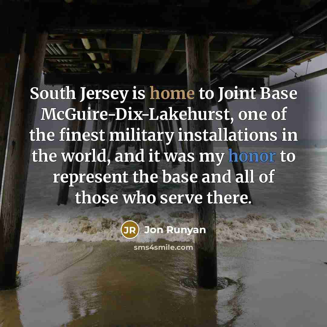 “South Jersey is home to Joint Base McGuire-Dix-Lakehurst, one of the finest military installations in the world, and it was my honor to represent the base and all of those who serve there.” quote by Jon Runyan