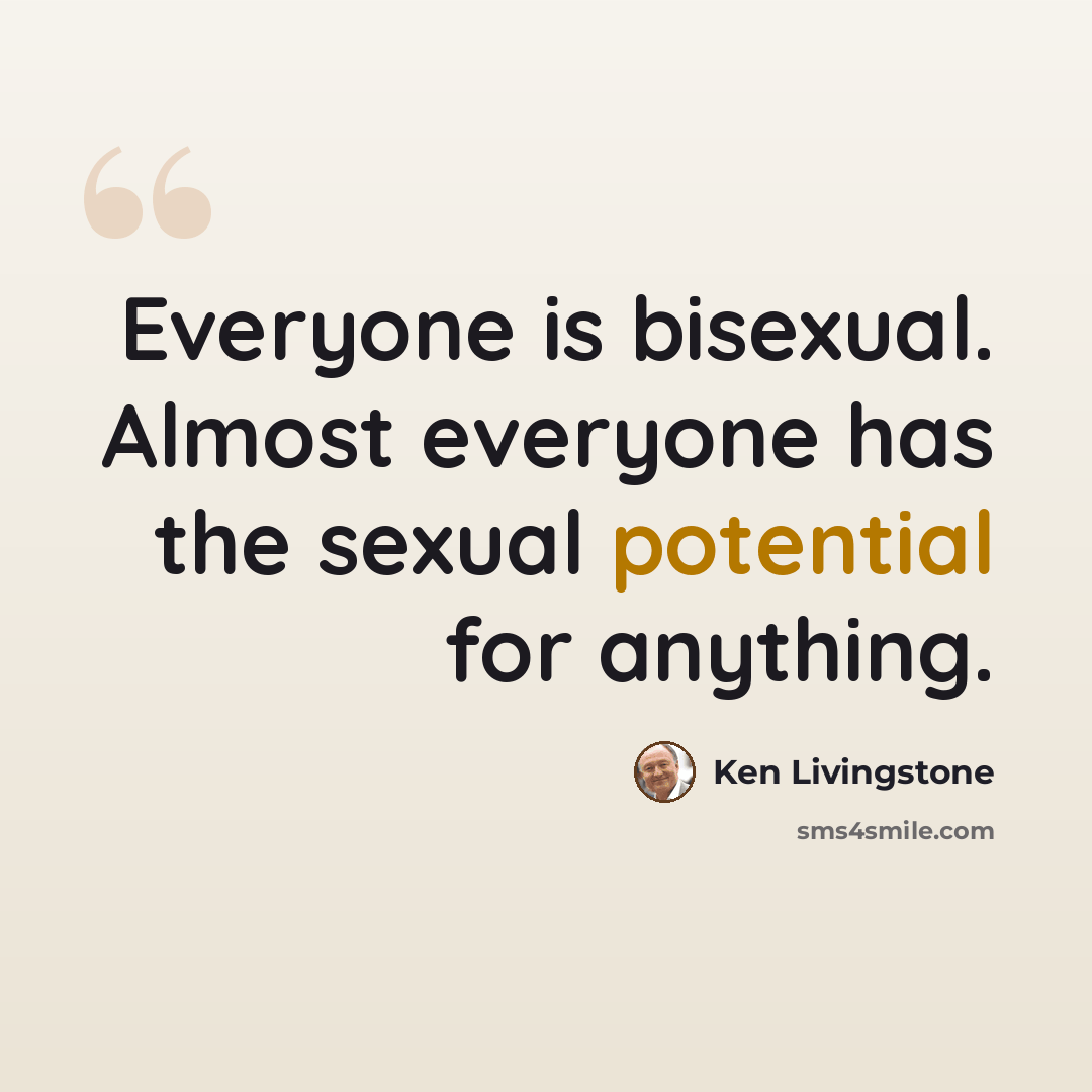 “Everyone is bisexual. Almost everyone has the sexual potential for anything.” quote by Ken Livingstone