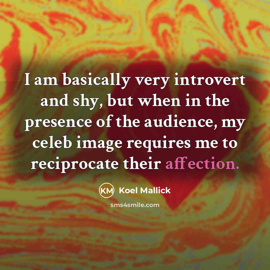 “I am basically very introvert and shy, but when in the presence of the audience, my celeb image requires me to reciprocate their affection.” quote by Koel Mallick