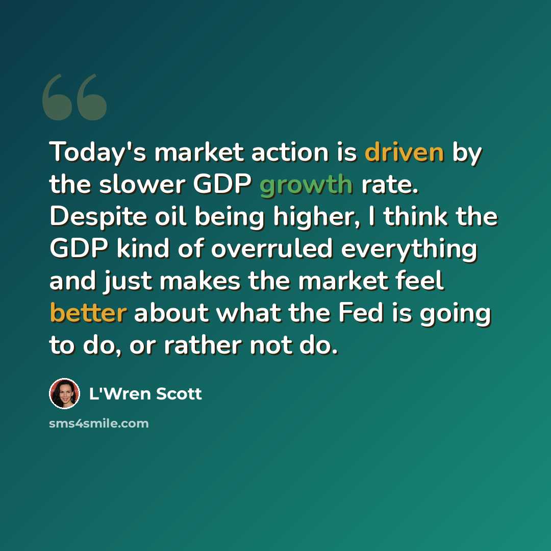 “Today's market action is driven by the slower GDP growth rate. Despite oil being higher, I think the GDP kind of overruled everything and just makes the market feel better about what the Fed is going to do, or rather not do.” quote by L'Wren Scott