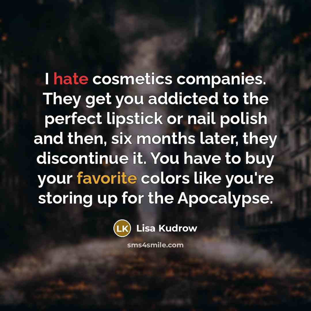“I hate cosmetics companies. They get you addicted to the perfect lipstick or nail polish and then, six months later, they discontinue it. You have to buy your favorite colors like you're storing up for the Apocalypse.” quote by Lisa Kudrow