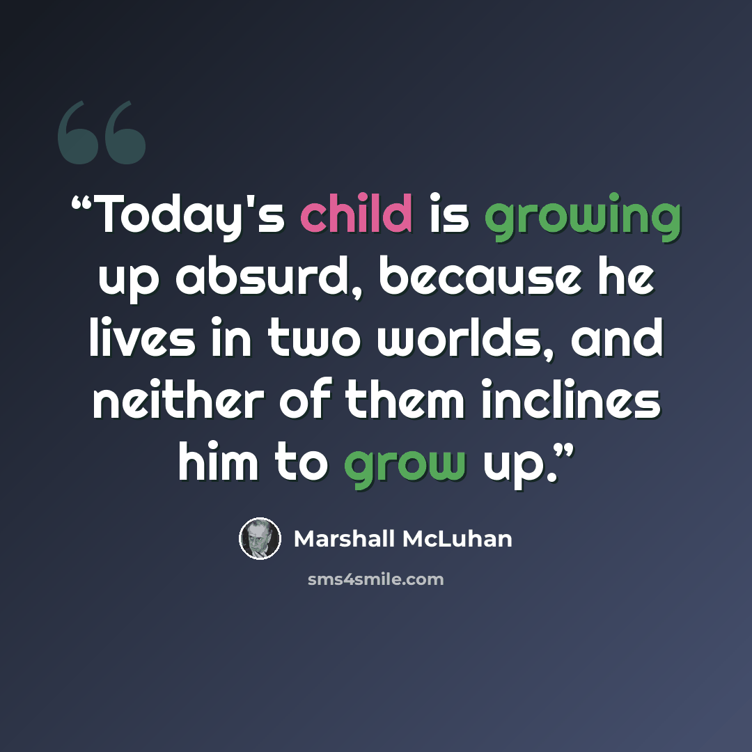 “Today's child is growing up absurd, because he lives in two worlds, and neither of them inclines him to grow up.” quote by Marshall McLuhan