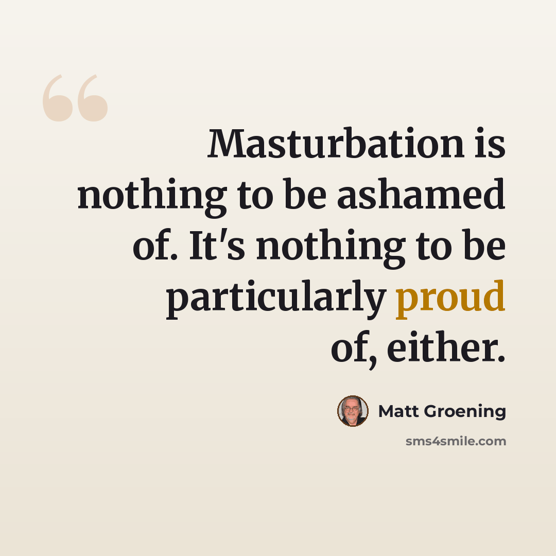 “Masturbation is nothing to be ashamed of. It's nothing to be particularly proud of, either.” quote by Matt Groening