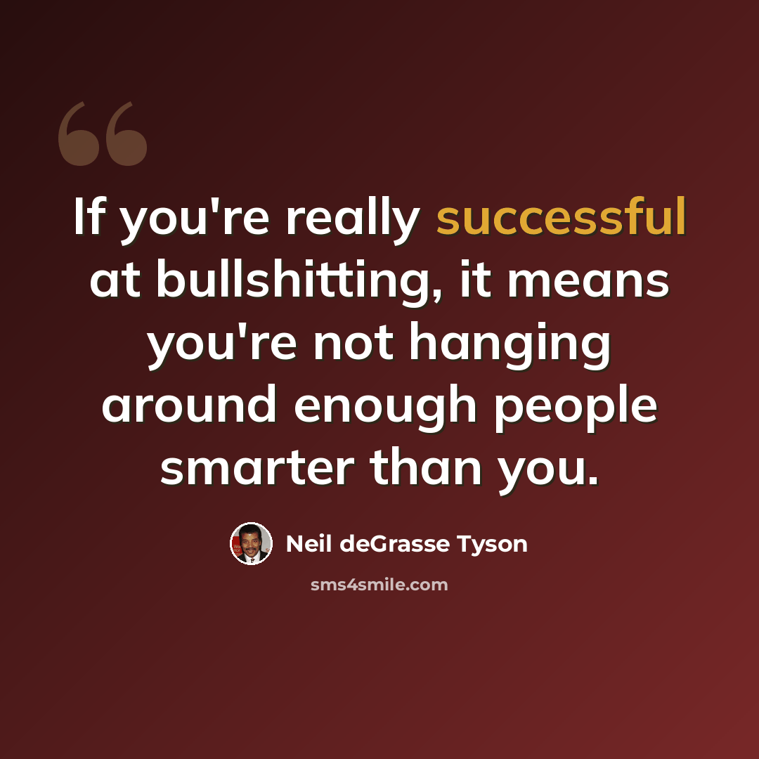 “If you're really successful at bullshitting, it means you're not hanging around enough people smarter than you.” quote by Neil deGrasse Tyson