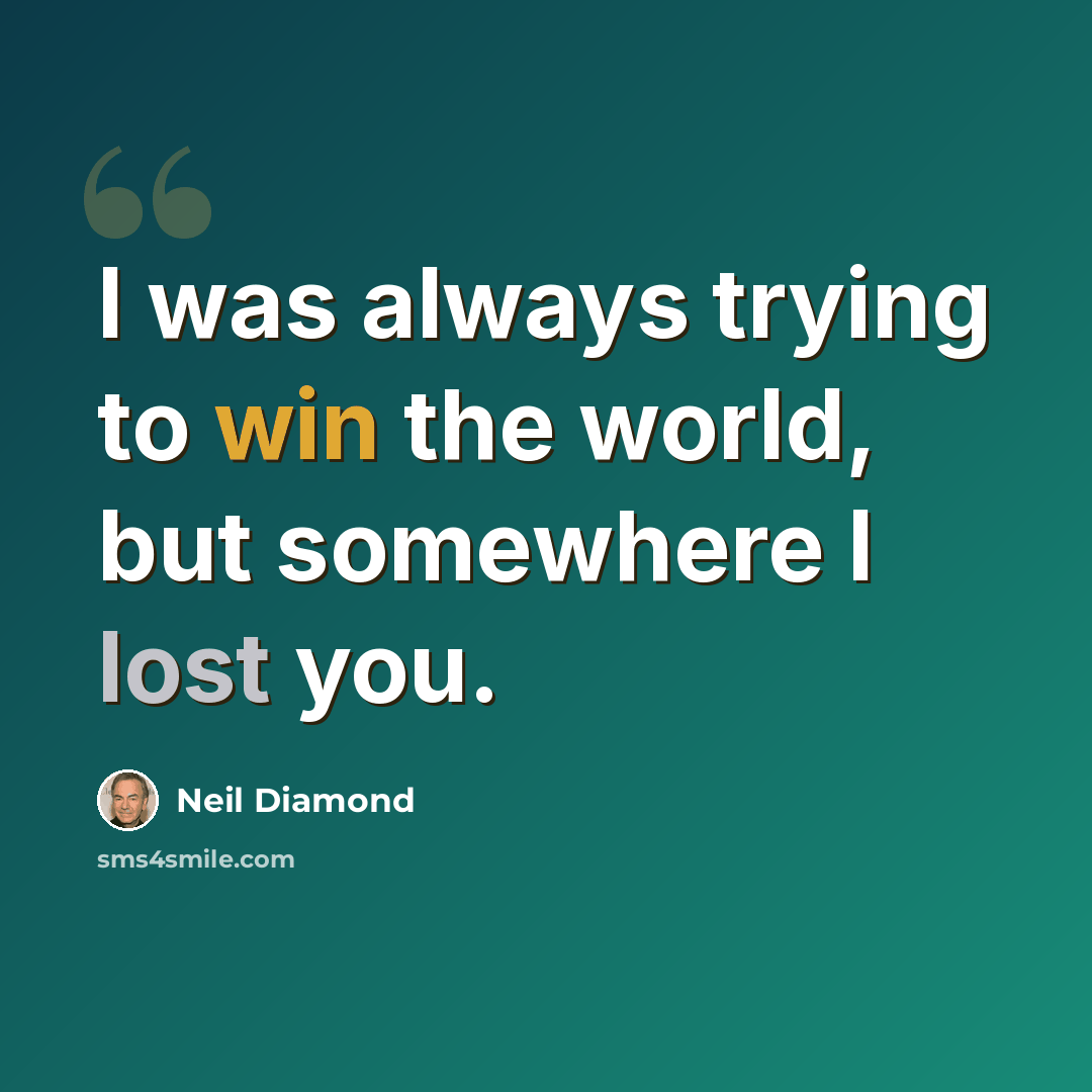 “I was always trying to win the world, but somewhere I lost you.” quote by Neil Diamond