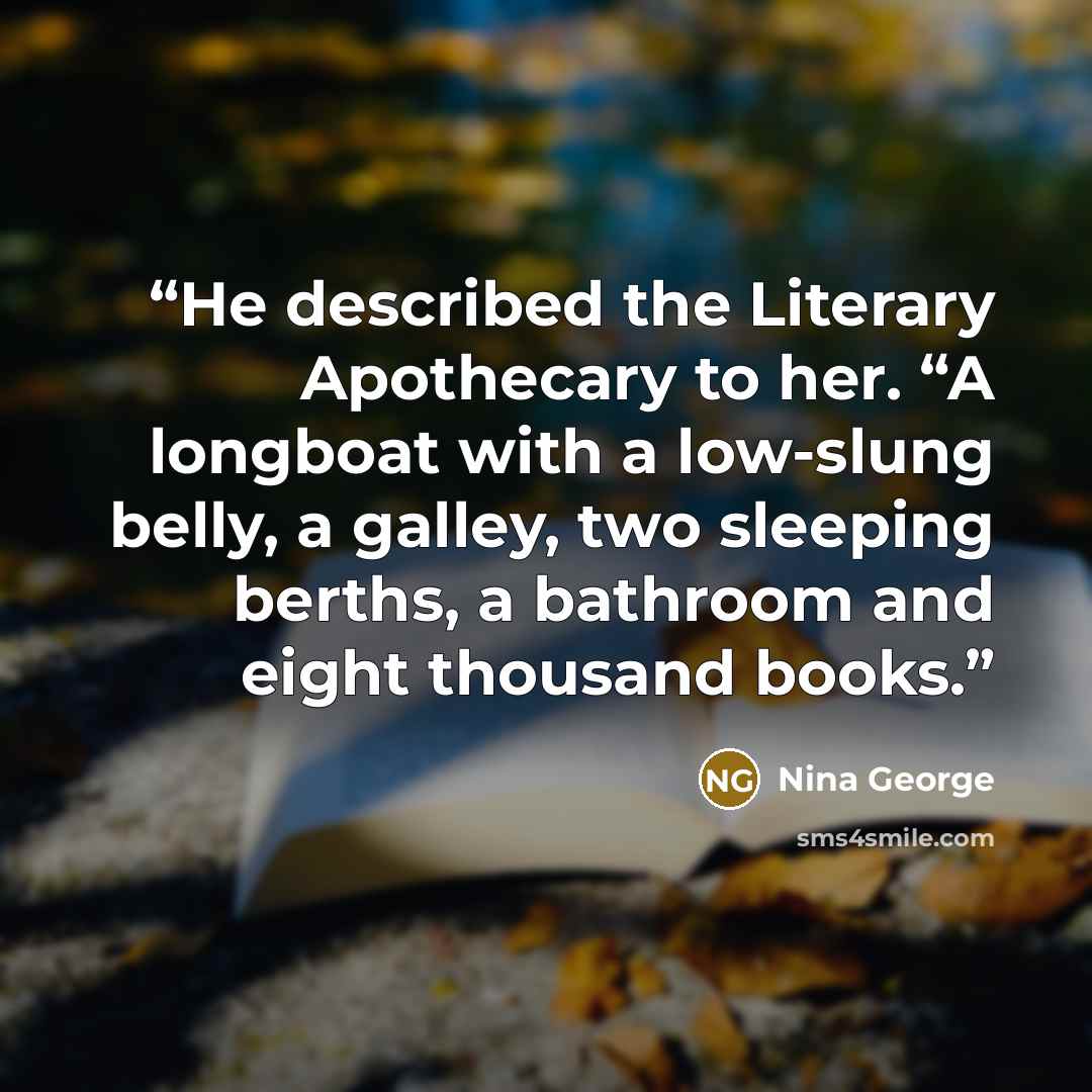 “He described the Literary Apothecary to her. “A longboat with a low-slung belly, a galley, two sleeping berths, a bathroom and eight thousand books.” quote by Nina George
