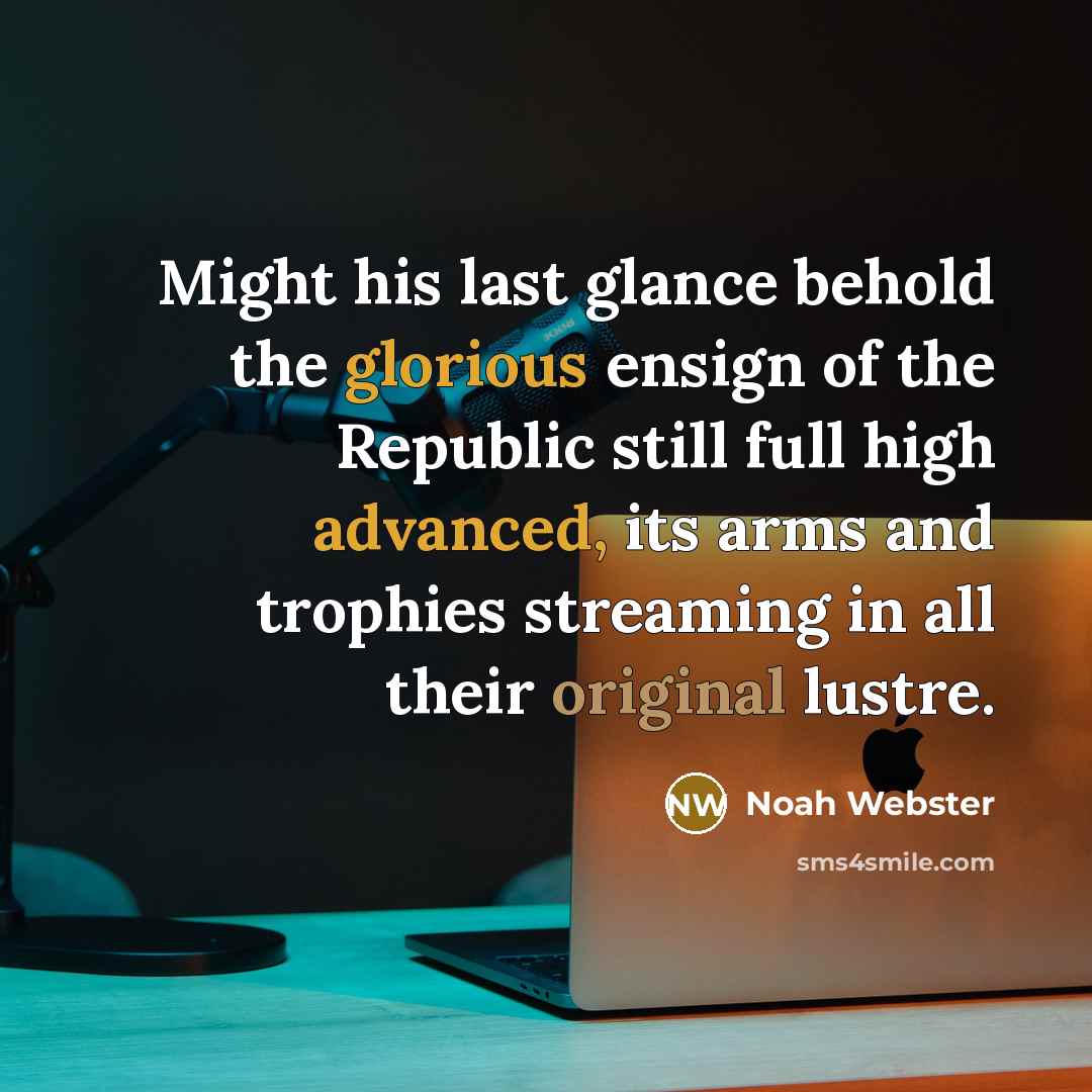 “Might his last glance behold the glorious ensign of the Republic still full high advanced, its arms and trophies streaming in all their original lustre.” quote by Noah Webster