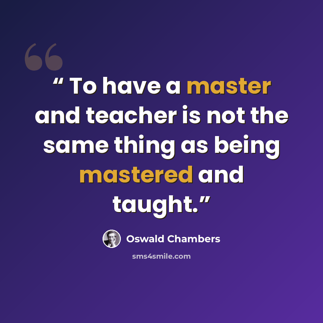 “To have a master and teacher is not the same thing as being mastered and taught.” quote by Oswald Chambers