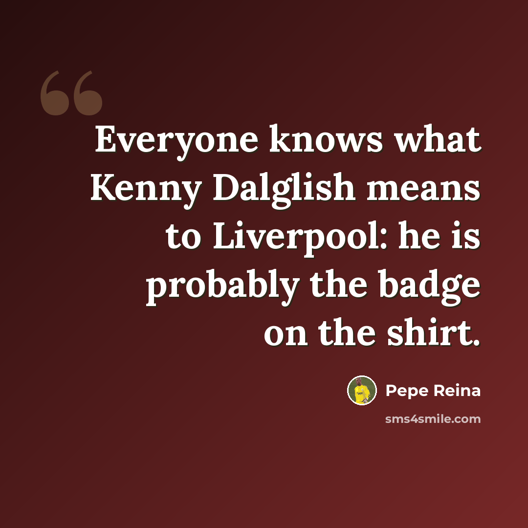 “Everyone knows what Kenny Dalglish means to Liverpool: he is probably the badge on the shirt.” quote by Pepe Reina
