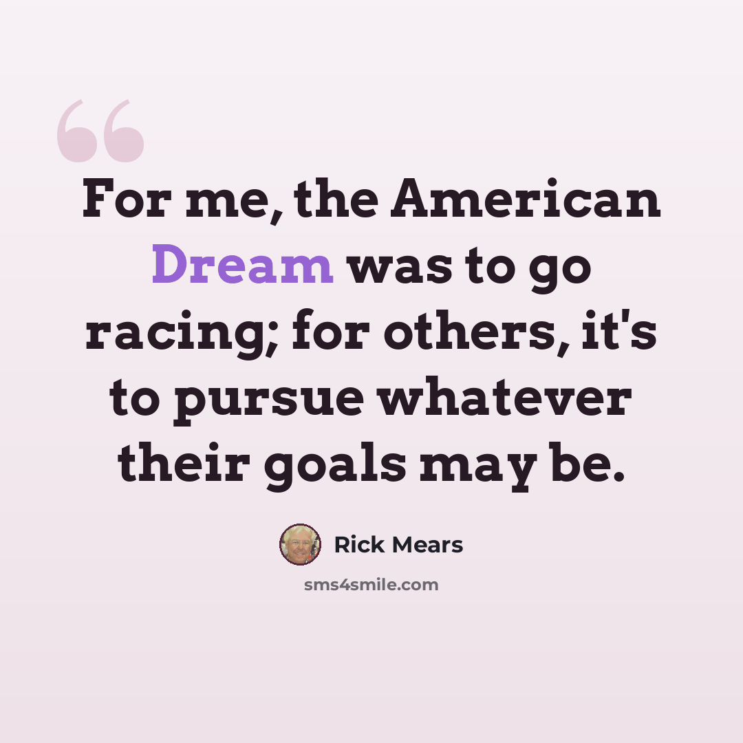 “For me, the American Dream was to go racing; for others, it's to pursue whatever their goals may be.” quote by Rick Mears