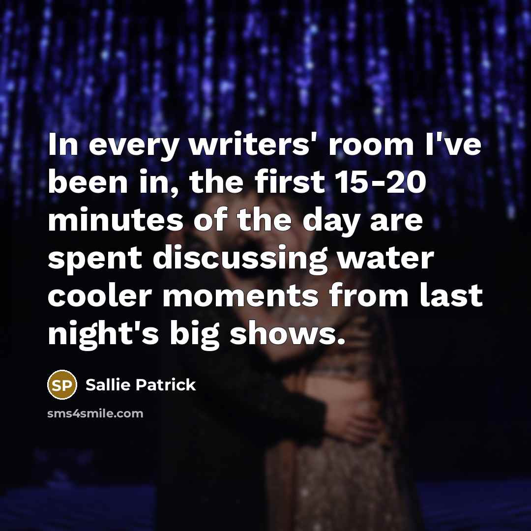 “In every writers' room I've been in, the first 15-20 minutes of the day are spent discussing water cooler moments from last night's big shows.” quote by Sallie Patrick