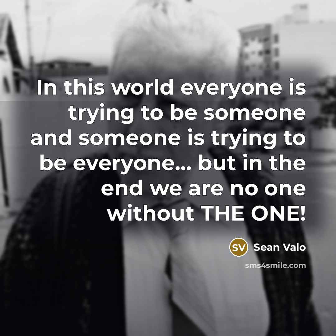“In this world everyone is trying to be someone and someone is trying to be everyone... but in the end we are no one without THE ONE!” quote by Sean Valo