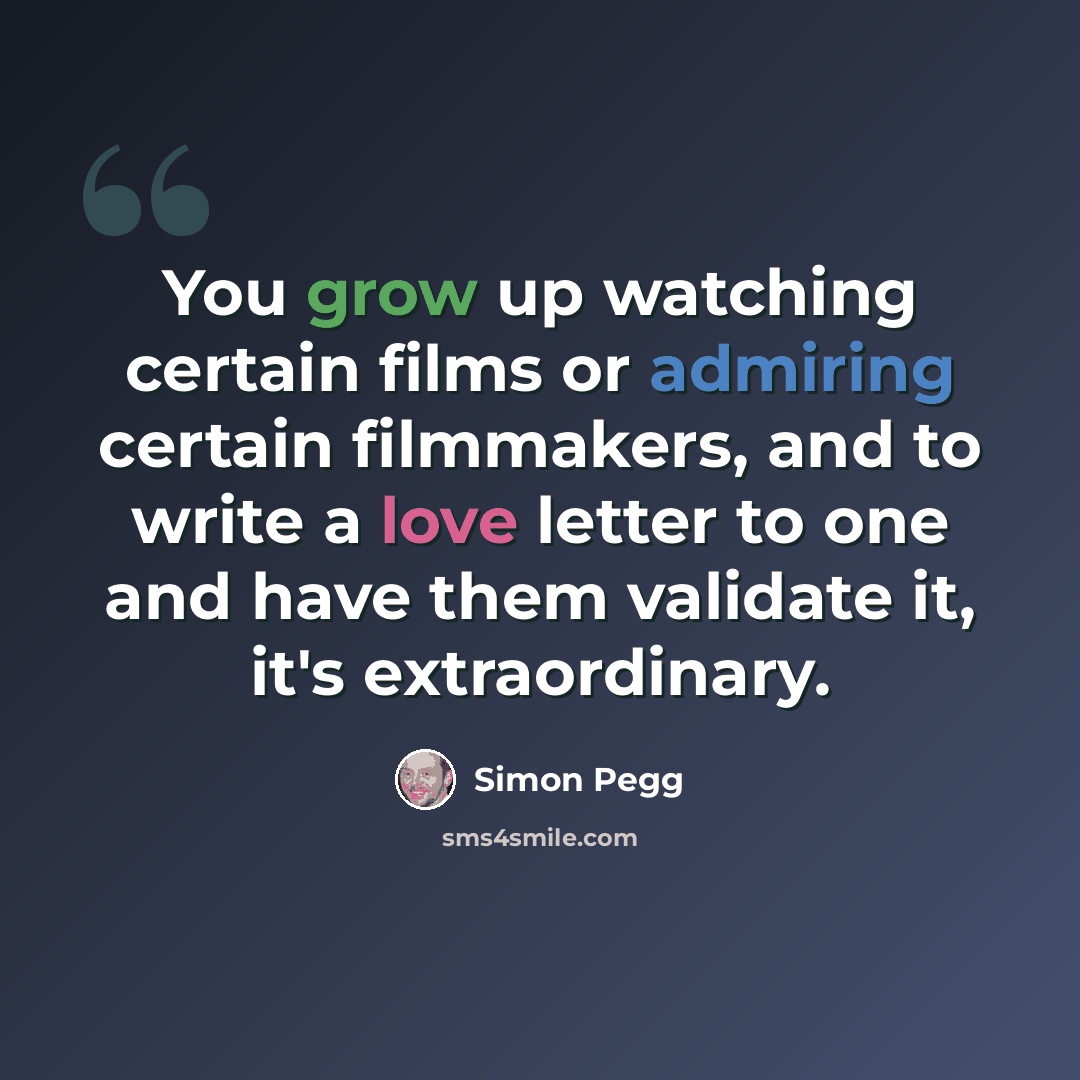 “You grow up watching certain films or admiring certain filmmakers, and to write a love letter to one and have them validate it, it's extraordinary.” quote by Simon Pegg