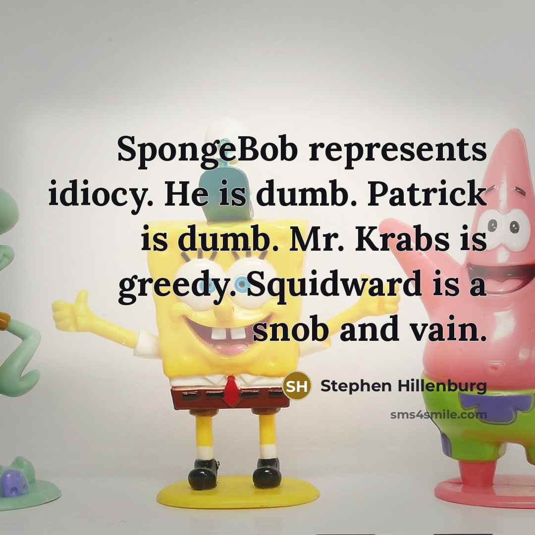 “SpongeBob represents idiocy. He is dumb. Patrick is dumb. Mr. Krabs is greedy. Squidward is a snob and vain.” quote by Stephen Hillenburg