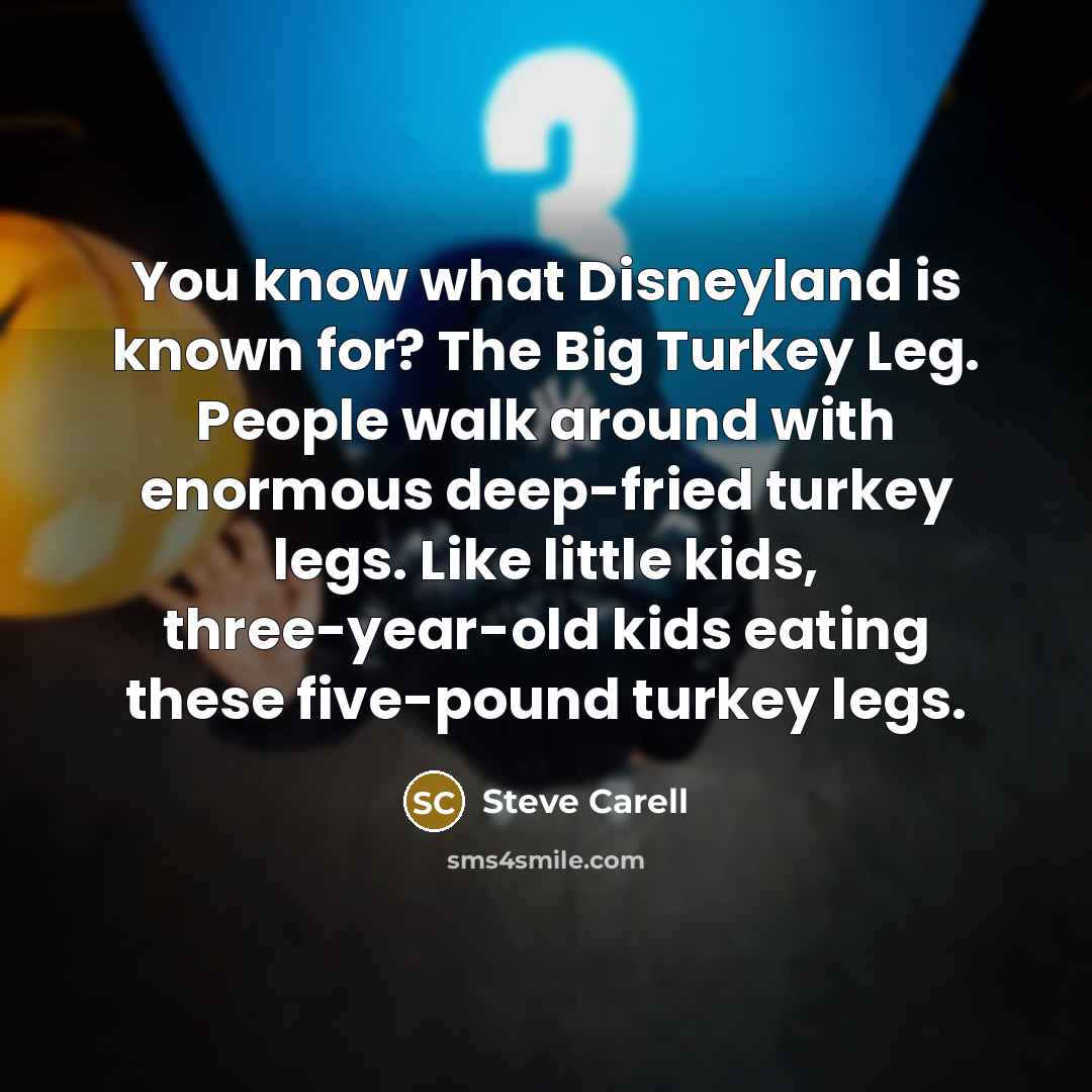 “You know what Disneyland is known for? The Big Turkey Leg. People walk around with enormous deep-fried turkey legs. Like little kids, three-year-old kids eating these five-pound turkey legs.” quote by Steve Carell