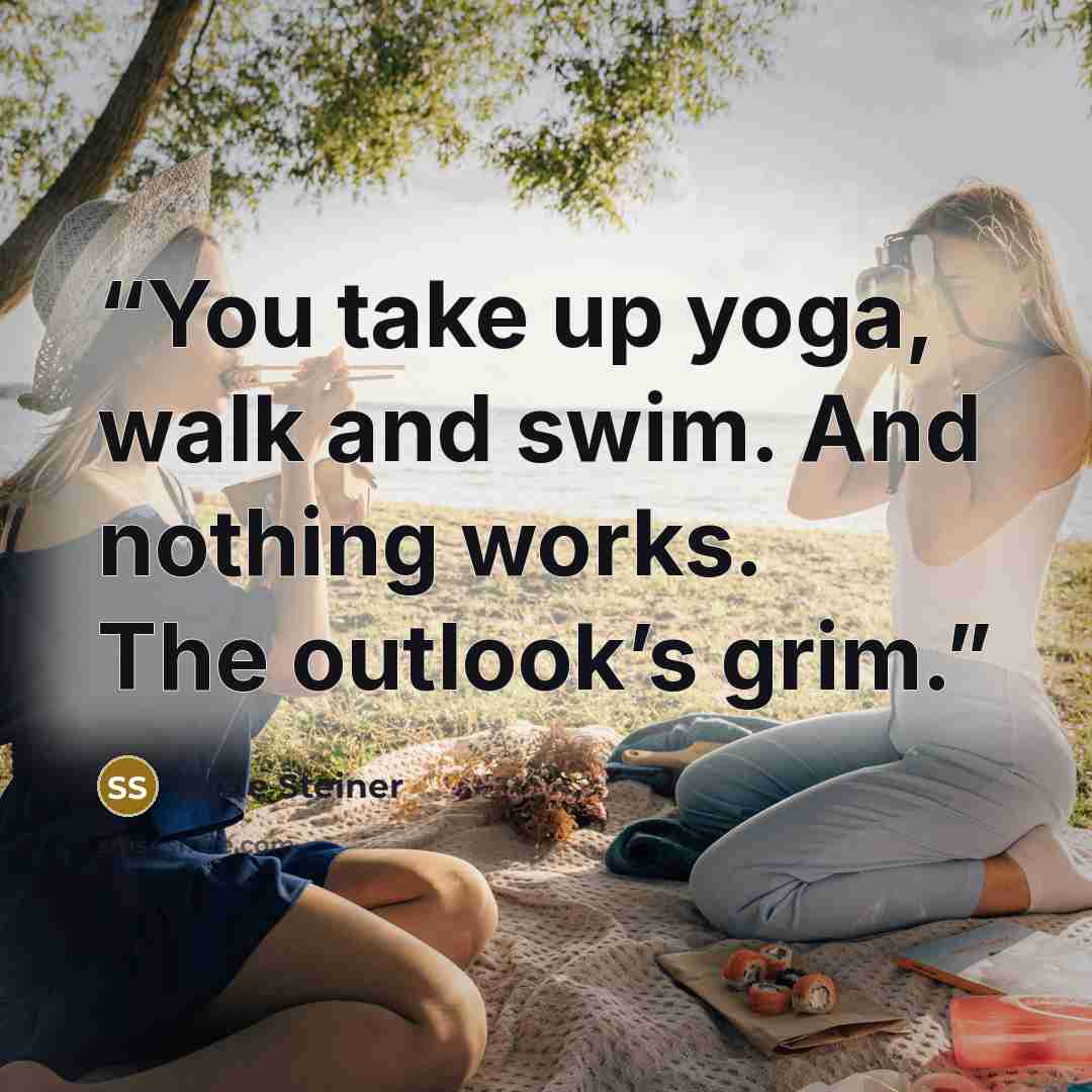 “You take up yoga, walk and swim. And nothing works. The outlook’s grim.” quote by Susie Steiner