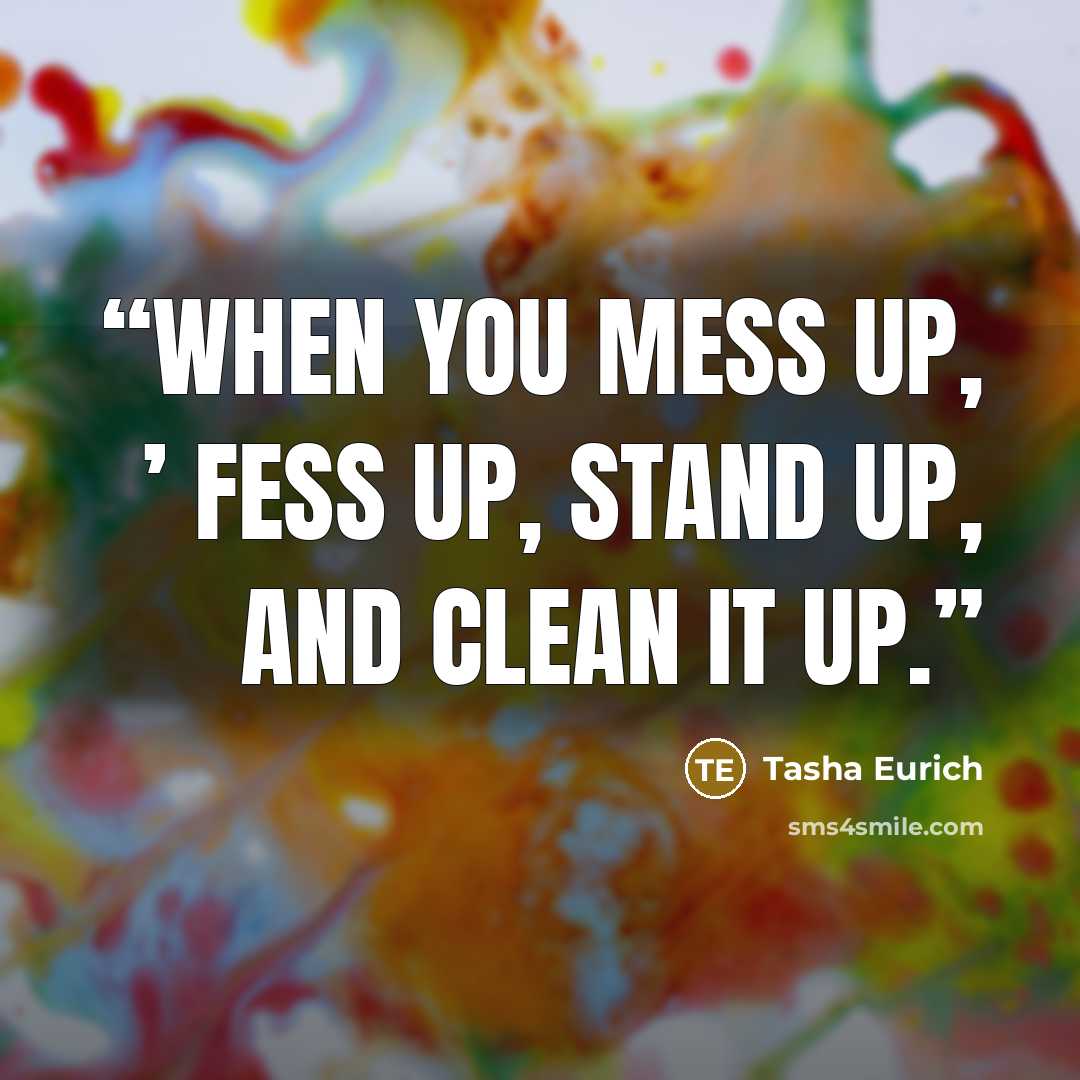 “when you mess up, ’ fess up, stand up, and clean it up.” quote by Tasha Eurich