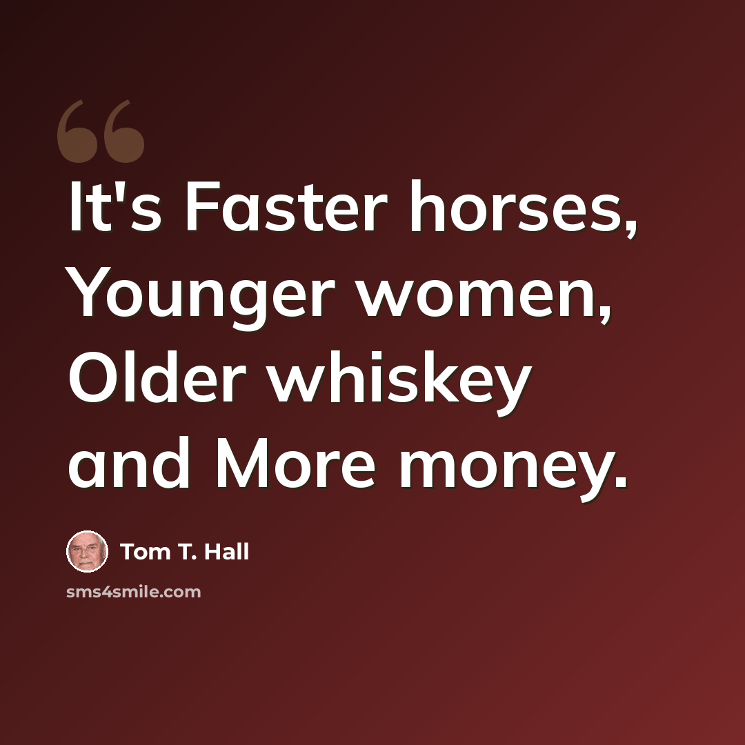 “It's Faster horses, Younger women, Older whiskey and More money.” quote by Tom T. Hall