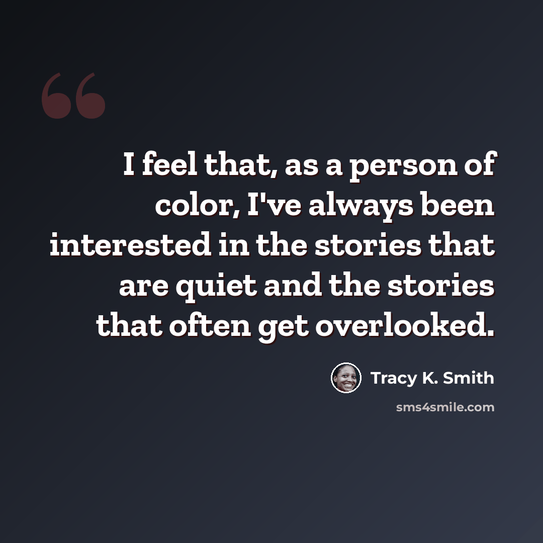 “I feel that, as a person of color, I've always been interested in the stories that are quiet and the stories that often get overlooked.” quote by Tracy K. Smith