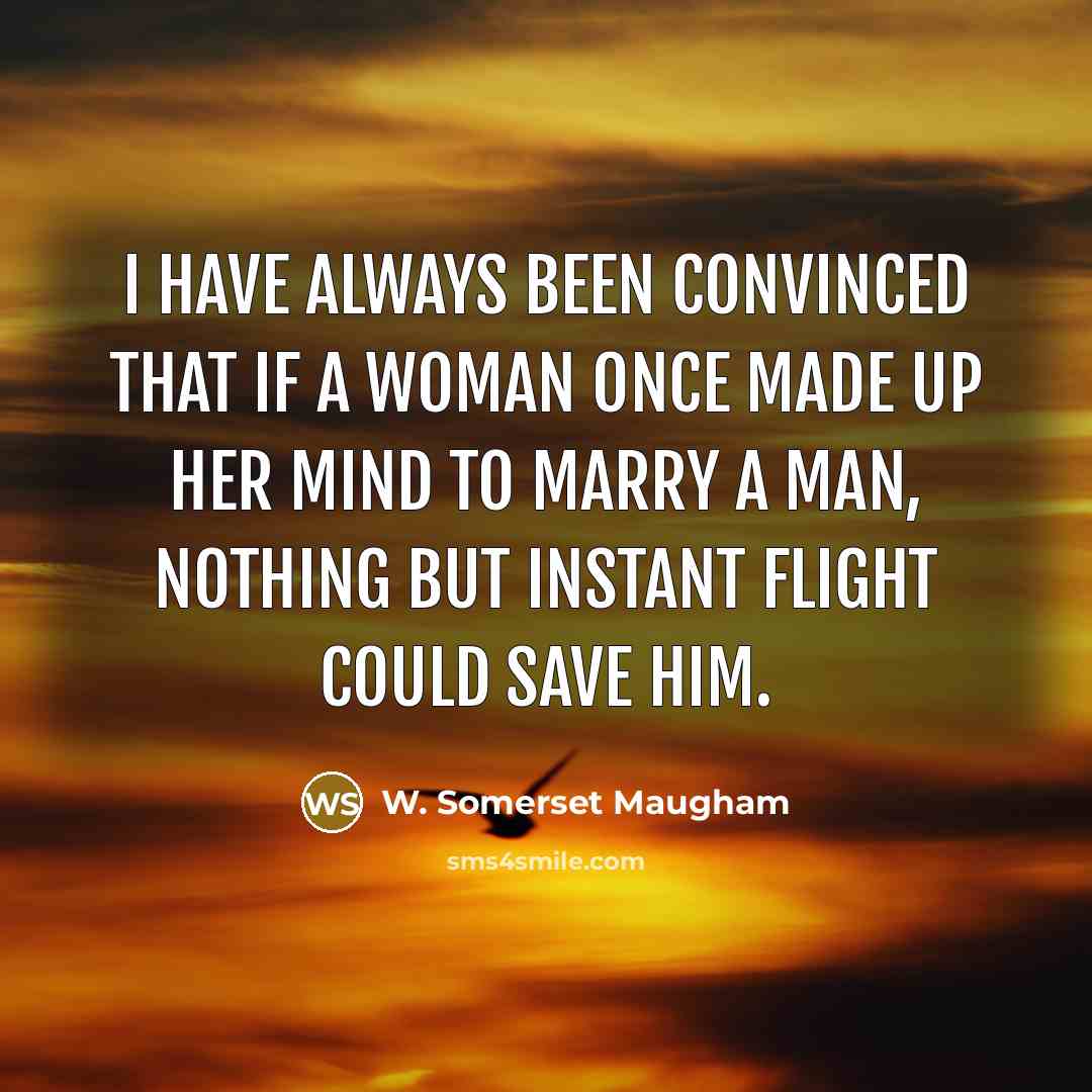 “I have always been convinced that if a woman once made up her mind to marry a man, nothing but instant flight could save him.” quote by W. Somerset Maugham