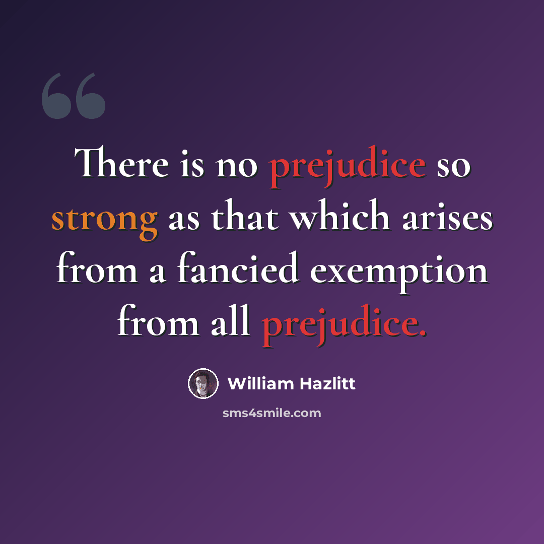 “There is no prejudice so strong as that which arises from a fancied exemption from all prejudice.” quote by William Hazlitt
