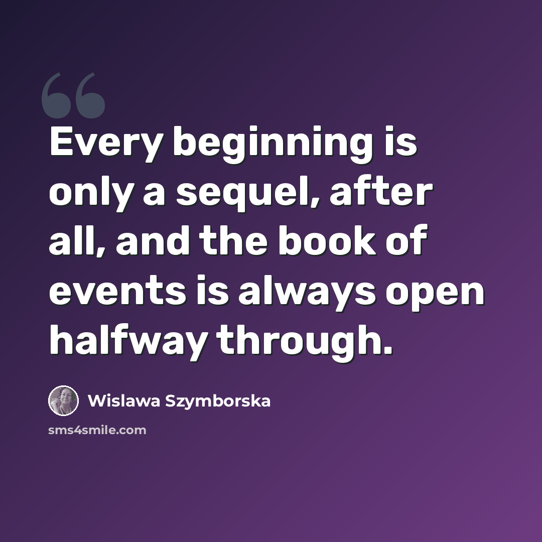“Every beginning is only a sequel, after all, and the book of events is always open halfway through.” quote by Wislawa Szymborska