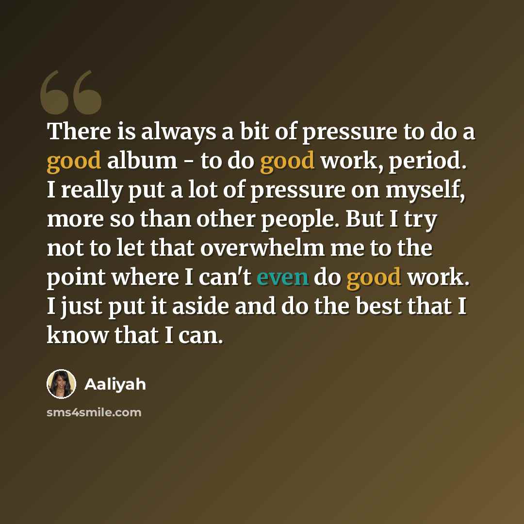 “There is always a bit of pressure to do a good album - to do good work, period. I really put a lot of pressure on myself, more so than other people. But I try not to let that overwhelm me to the point where I can't even do good work. I just put it aside and do the best that I know that I can.” quote by Aaliyah