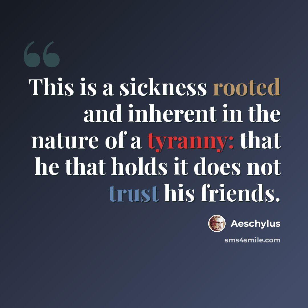 “This is a sickness rooted and inherent in the nature of a tyranny: that he that holds it does not trust his friends.” quote by Aeschylus